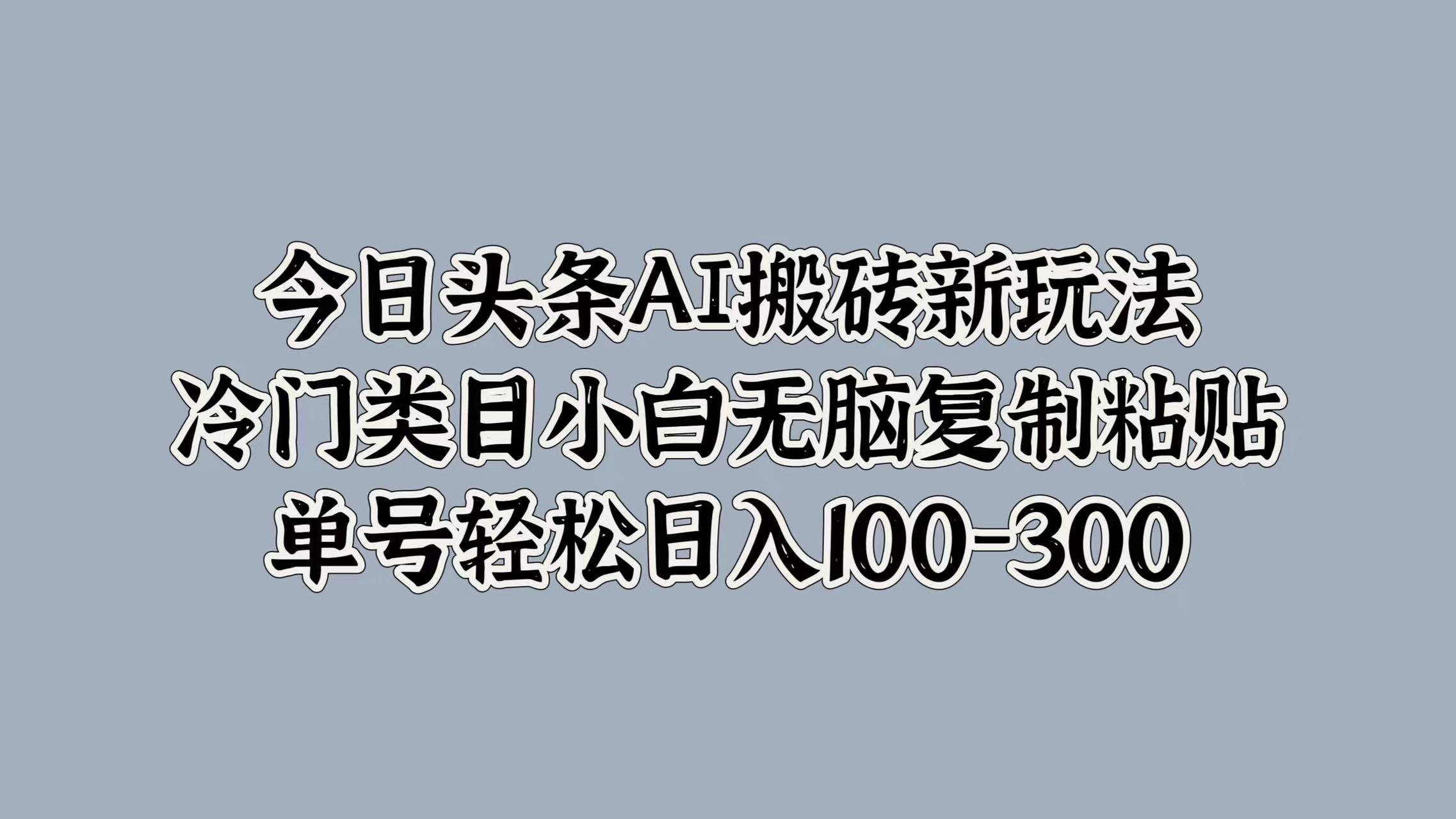 今日头条AI搬砖新玩法，冷门类目小白无脑复制粘贴，单号轻松日入100-300-宏欣副业精选