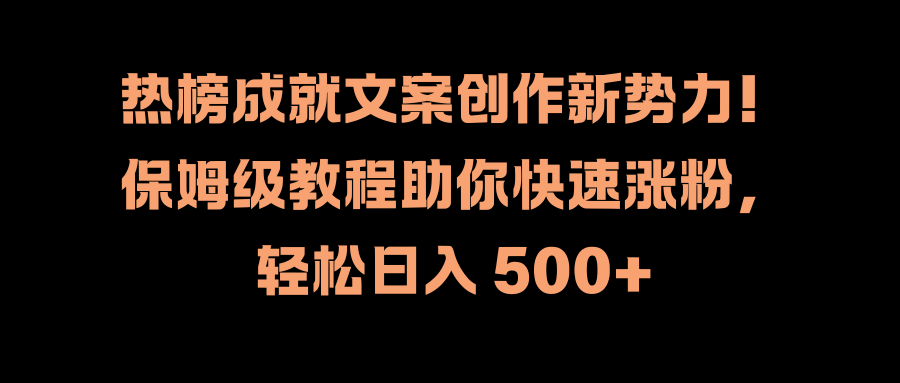 热榜成就文案创作新势力！保姆级教程助你快速涨粉，轻松日入 500+-宏欣副业精选