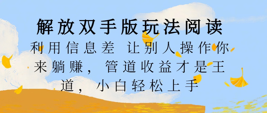 解放双手版玩法阅读，利用信息差让别人操作你来躺赚，管道收益才是王道，小白轻松上手-宏欣副业精选