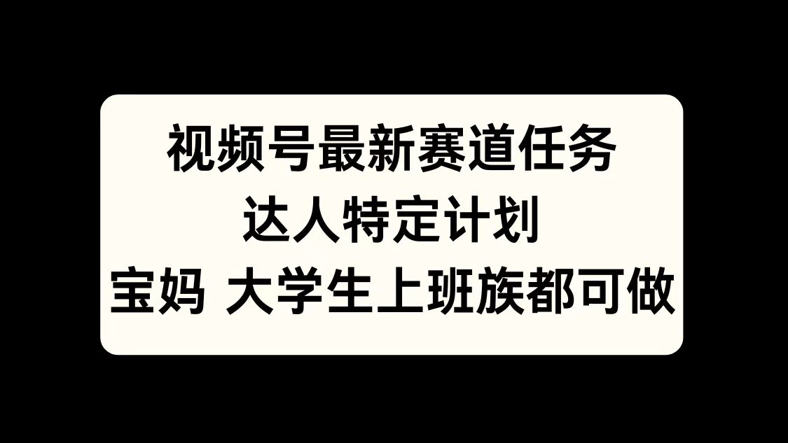 视频号最新赛道任务，达人特定计划，宝妈、大学生、上班族皆可做-宏欣副业精选