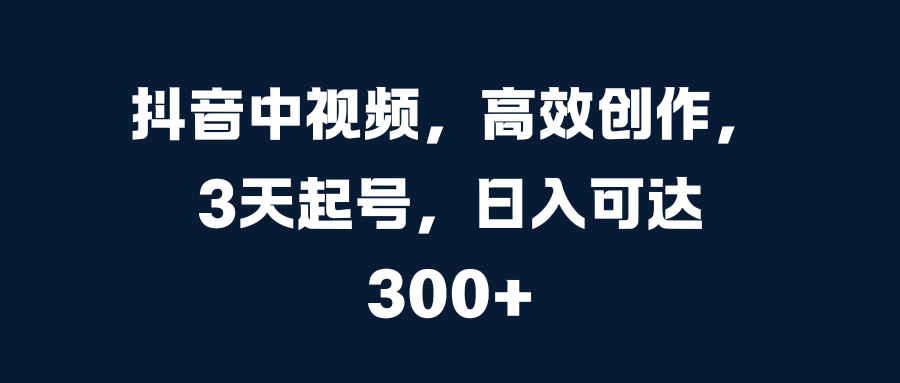 抖音中视频，高效创作，3天起号，日入可达300+-宏欣副业精选